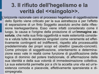 su di sé e sulla propria famiglia, Kierkegaard rinuncia a tutti i propositi di vita attiva e di relazione – il matrimonio, la predicazione come pastore – per dedicarsi alla riflessione intima e profonda dei problemi dell'esistenza umana in generale. La stessa pubblicazione dei propri testi avverrà in modo nascosto – sotto pseudonimo – per garantire a se stesso ed alla propria libertà intellettuale un riparo dalle cattiverie e dalle incomprensioni del mondo (popolare, ma anche intellettuale ed accademico). Del periodo più vicino alle lezioni berlinesi sono:  Sul concetto dell'ironia  (1841) e  Enter-Eller  ( Aut-Aut ), di cui fa parte il  Diario di un seduttore  (1843). Poi:  Timore e tremore  (1843),  La ripresa  (1843),  Briciole di filosofia  (1844),  Il concetto dell'angoscia  (1844). Quindi:  Stadi sul cammino della vita  (1845),  Postilla conclusiva non scientifica  (1846),  Il punto di vista sulla mia attività di scrittore  (postumo),  La malattia mortale  (1849),  L'esercizio del cristianesimo  (1850). Importanti sono anche i  Discorsi religiosi  e la raccolta delle proprie  Carte .  