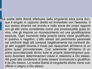 3. Il rifiuto dell'hegelismo e la verità del <<singolo>>. L'orizzonte razionale caro al processo hegeliano di oggettivazione dello Spirito viene criticato per la sua astrattezza e per l'effetto di separazione di un finto Soggetto assoluto anche dalla riflessione kierkegaardiana. Esso viene infatti considerato come il luogo, la causa e l'origine della proiezione di un' immagine assoluta , che nella sua finta oggettività e reale esteriorità considera e valuta tutte le esistenze singolari come veramente ed effettivamente contingenti ed indifferenti, rispetto alla processualità predeterminata dei propri scopi ed obiettivi (pseudo-concreti). Come principio di soggettivazione, orientamento e determinazione esso vale in realtà come funzione di giustificazione della logica di dominio del potere tradizionale, di affermazione della sua identità e della sua volontà di immedesimazione collettiva. La sua esteriorità permette poi a chi la accetta una vita ed un'esistenza comoda e piacevole, effettivamente spensierata e disimpegnata.  