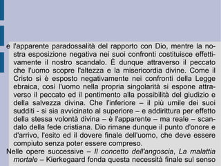 La scelta della libertà effettuata dalla singolarità etica pone dunque il singolo in rapporto diretto ed immediato con l'assoluto. Il suo stesso divenire nel mondo e nella storia dei propri rapporti con gli altri viene considerato come una processualità quasi divina, che gli impone un riconoscimento ed una giustificazione assoluta. Ogni momento della propria storia viene giustificato, in positivo o negativo. L'atto stesso del pentimento personale nei confronti degli atti compiuti negativamente nei confronti degli altri soggetti diventa il modo per riassumerli all'interno di un piano quasi provvidenziale. Così solamente all'interno di un piano provvidenziale divino tutte le proprie determinazioni possono diventare determinazioni volute in relazione a Dio stesso. Atti posti alla condizione di poter essere riconosciuti e giustificati da Dio stesso. La nostra libertà di singolarità etiche viene così offerta in pegno a Dio stesso.  