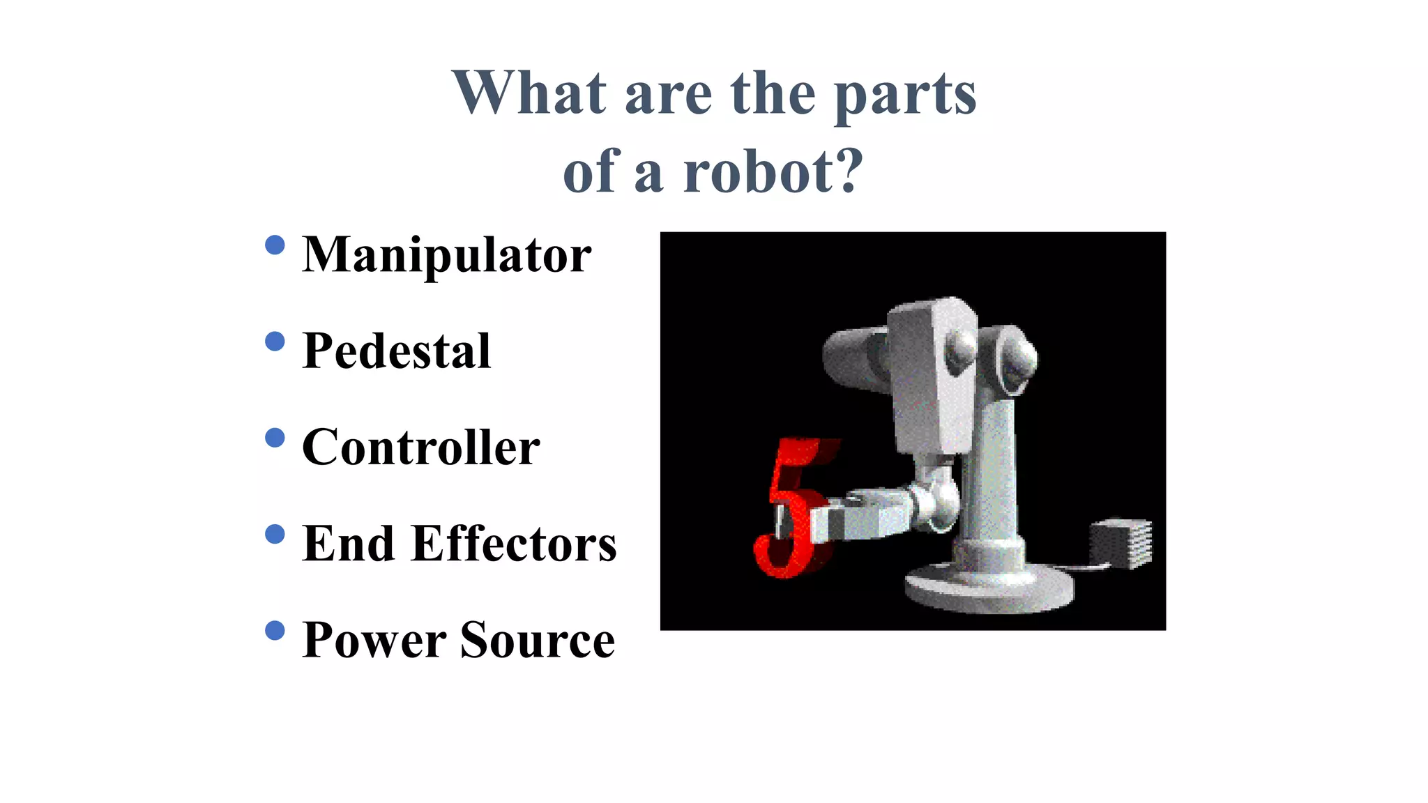 What are the parts
of a robot?
• Manipulator
• Pedestal
• Controller
• End Effectors
• Power Source
 