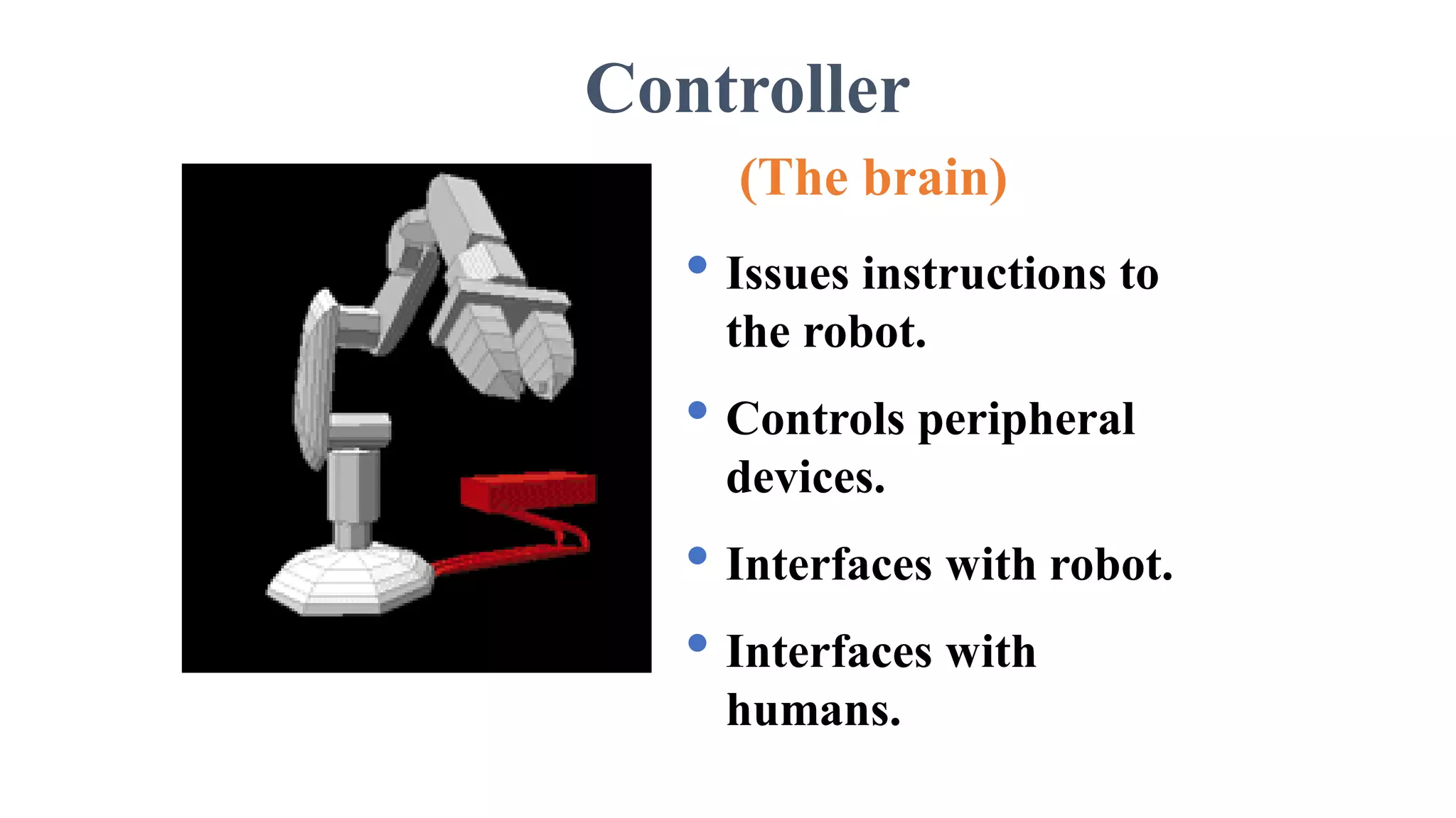 Controller
(The brain)
• Issues instructions to
the robot.
• Controls peripheral
devices.
• Interfaces with robot.
• Interfaces with
humans.
 