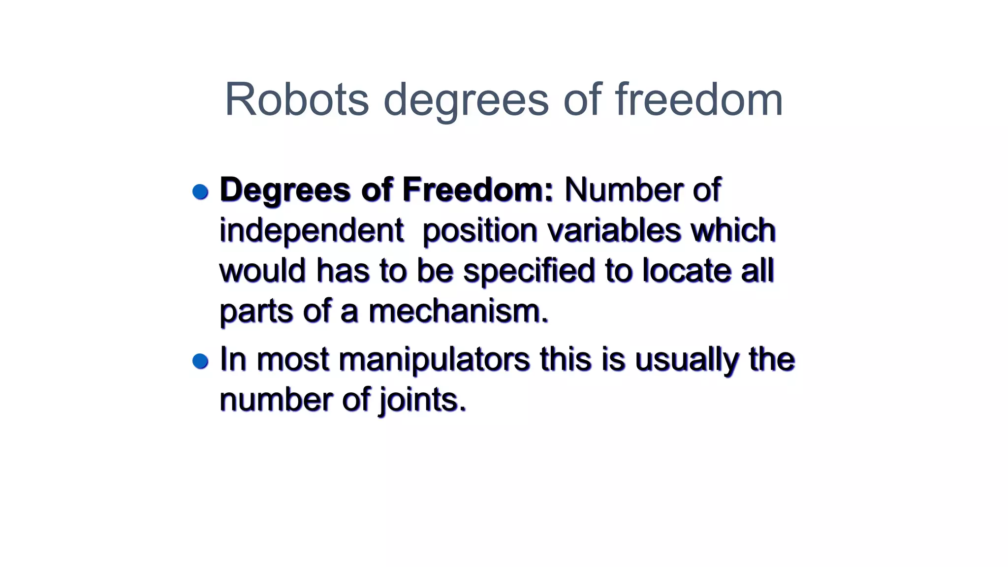 Robots degrees of freedom
⚫ Degrees of Freedom: Number of
independent position variables which
would has to be specified to locate all
parts of a mechanism.
⚫ In most manipulators this is usually the
number of joints.
 