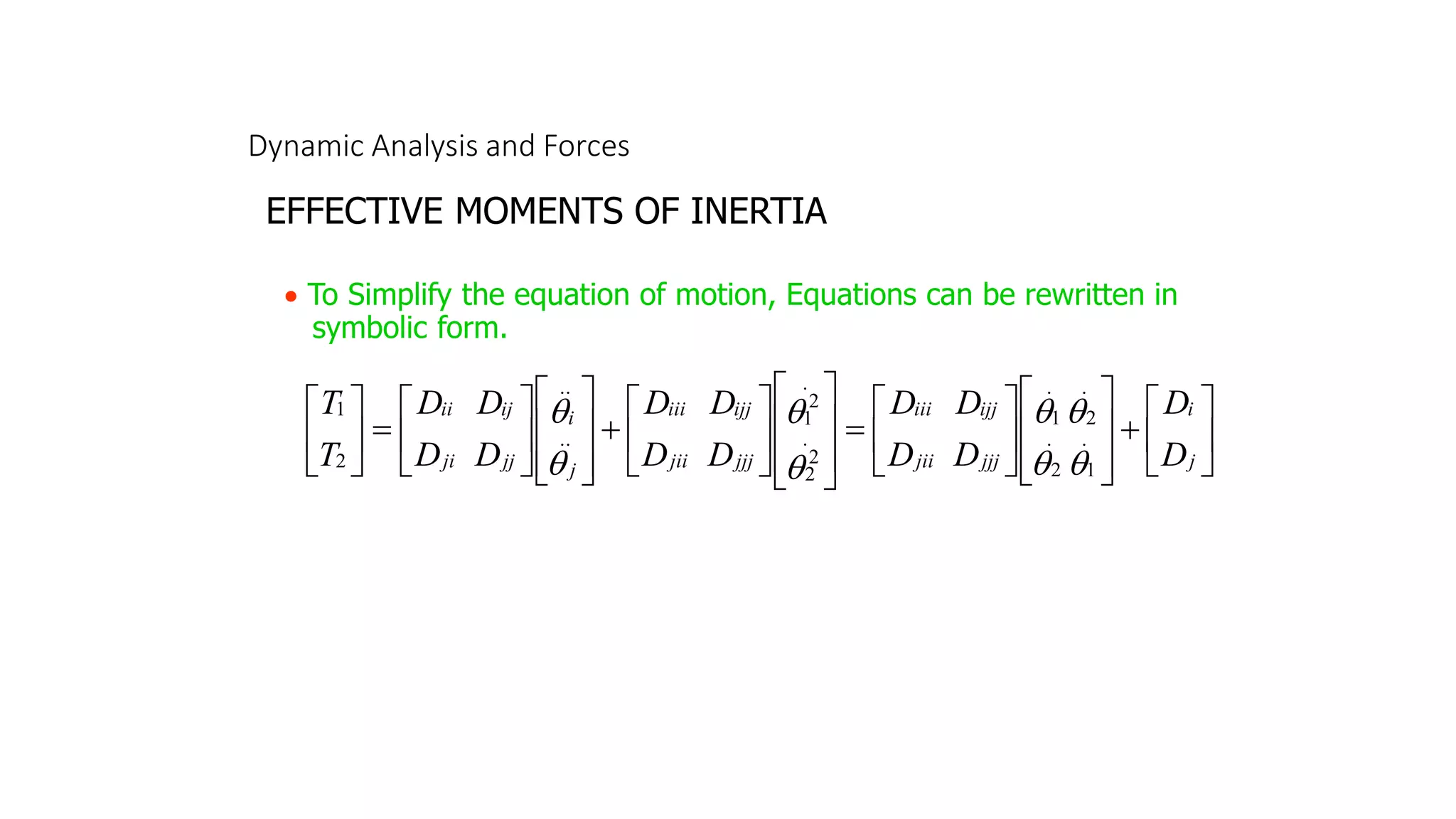 Dynamic Analysis and Forces
EFFECTIVE MOMENTS OF INERTIA
• To Simplify the equation of motion, Equations can be rewritten in
symbolic form.






+














=














+














=






j
i
jjj
jii
ijj
iii
jjj
jii
ijj
iii
j
i
jj
ji
ij
ii
D
D
D
D
D
D
D
D
D
D
D
D
D
D
T
T
.
1
.
2
.
2
.
1
.
2
2
.
2
1
..
..
2
1








 