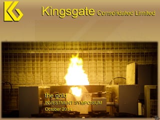 the gold 
INVESTMENT SYMPOSIUM 
October 2014 
KingsgateConsolidated Limited  