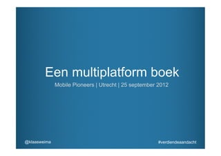 Een multiplatform boek
              Mobile Pioneers | Utrecht | 25 september 2012




@klaasweima                                           #verdiendeaandacht
 
