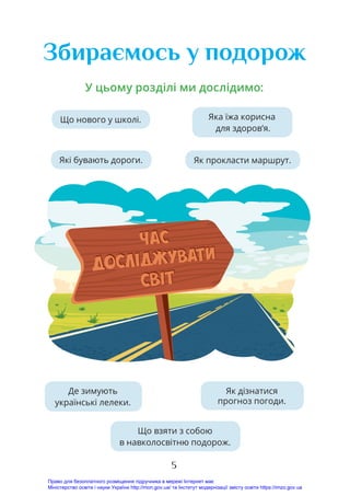 5
Як прокласти маршрут.
Збираємось у подорож
Яка їжа корисна
для здоров’я.
Що нового у школі.
Де зимують
українські лелеки.
Що взяти з собою
в навколосвітню подорож.
Як дізнатися
прогноз погоди.
Які бувають дороги.
У цьому розділі ми дослідимо:
Право для безоплатного розміщення підручника в мережі Інтернет має
Міністерство освіти і науки України http://mon.gov.ua/ та Інститут модернізації змісту освіти https://imzo.gov.ua
 