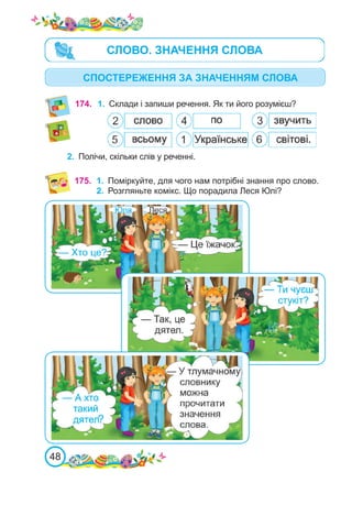 48
СПОСТЕРЕЖЕННЯ ЗА ЗНАЧЕННЯМ СЛОВА
174. 1.	 Склади і запиши речення. Як ти його розумієш?
2.	 Полічи, скільки слів у реченні.
175. 1.	 Поміркуйте, для чого нам потрібні знання про слово.
2.	 Розгляньте комікс. Що порадила Леся Юлі?
СЛОВО. ЗНАЧЕННЯ СЛОВА
 