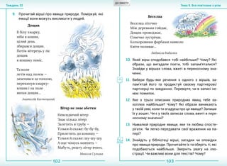 102 103
Тема 9. Все пов’язане з усімТиждень 32
9.	 Прочитай вірші про явища природи. Поміркуй, які
емоції вони можуть викликати у людей.
Дощик
В білу хмарку,
ніби в кошик,
цілий день
збирався дощик.
Потім вітерець у ліс
дощик
в кошику поніс.
Та коли
летів над полем —
зачепився за тополю,
перекинув хмарку-
кошик і на поле
випав дощик...
Анатолій Костецький
Вітер не знає абетки
Невсидючий вітер
Знає кілька літер:
Залетить в трубу —
Тільки й скаже: бу-бу-бу,
Прилетить до комишу —
Тільки й скаже: шу-шу-шу.
А оце чомусь мовчить —
Мабуть, решту літер вчить.
Микола Сулима
Веселка
Веселка літечко
Між деревами гойдає,
Дощик проводжає,
Сонечко зустрічає.
Кольоровими фарбами навколо
Квіти поливає...
Людмила Кибалка
10.	Який вірш сподобався тобі найбільше? Чому? Які
образи, що вигадали поети, тобі запам’яталися?
Знайди у віршах слова, вжиті в переносному зна-
ченні.
11.	Вибери будь-яке речення з одного з віршів, за-
пам’ятай його та продиктуй своєму партнерові/
партнерці по завданню. Перевірте, чи в записі не-
має помилок.
12.	Яке з трьох описаних природних явищ тебе за-
хоплює найбільше? Чому? Які образи виникають
у твоїй уяві, коли ти згадуєш про це явище? Запиши
їх у зошит. Чи є у твоїх записах слова, вжиті в пере-
носному значенні?
13.	Намалюй природне явище, яке ти любиш спосте-
рігати. Чи легко передавати свої враження на па-
пері?
14.	Знайдіть у бібліотеці вірші, загадки чи оповідки
про явища природи. Прочитайте їх та оберіть ті, які
подобаються найбільше. Зверніть увагу на ілю-
страції. Чи важливі вони для текстів? Чому?
ДО ЗМІСТУ
 