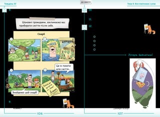 106 107
Тема 9. Все пов’язане з усімТиждень 33
8.	 Порівняйте, як передають одну й ту саму інфор-
мацію текстове повідомлення та комікс.
9.	 Яка форма подання інформації впли-
нула на тебе більше? Чому? Чого навчає
комікс?
10.	Чи можливо перетворити на комікси всі повідом-
лення? Обґрунтуйте свою думку.
Шановні громадяни, закликаємо вас
прибирати сміття після себе.
Знайдемо цей скарб!
Це ж пакети
для сміття...
55 Не бажай іншому того, чого собі не бажаєш.
55 Добро завжди вертається.
55 Далеко йде добра слава, а лиха — ще далі.
55 Добро творити — себе веселити.
Літери бавляться!
Розгадай метаграму та запиши
слова-відгадки в зошит.
Календарне слово
Слово є календарне в мовi,
є три звуки у цьому словi.
Варто перший лиш звук змiнити —
вже напiй ми зможемо пити.
Змiним другий — покаже клешнi
й поповзе у води тутешнi.
Змiним третiй звук для забави —
буде вже синонiм канави.
Не потрапте туди в пiтьмi...
Дальшi змiни робiть самi.
Дмитро Білоус
12.	Придумайте та створіть комікс, який пе-
редаватиме те саме повідомлення, що й
одне з прислів’їв.
11.	Поміркуй, чим особливі тексти у коміксах.
Скарб
1 2
3 4
ДО ЗМІСТУ
 