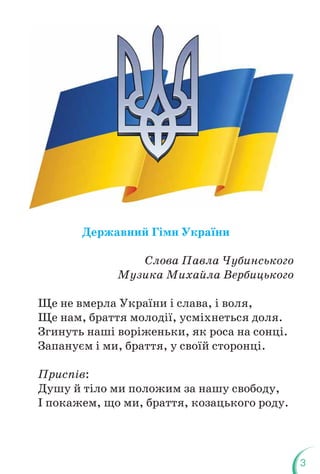 3
Державний Гімн України
Слова Павла Чубинського
Музика Михайла Вербицького
Ще не вмерла України і слава, і воля,
Ще нам, браття молодії, усміхнеться доля.
Згинуть наші воріженьки, як роса на сонці.
Запануєм і ми, браття, у своїй сторонці.
Приспів:
Душу й тіло ми положим за нашу свободу,
І покажем, що ми, браття, козацького роду.
 