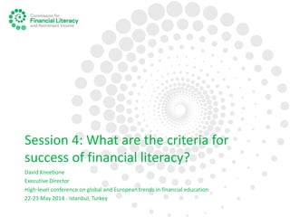 Session 4: What are the criteria for
success of financial literacy?
David Kneebone
Executive Director
High-level conference on global and European trends in financial education
22-23 May 2014 - Istanbul, Turkey
 