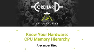 +
+
+
+
+
+
+
Know Your Hardware:
CPU Memory Hierarchy
Alexander Titov
 