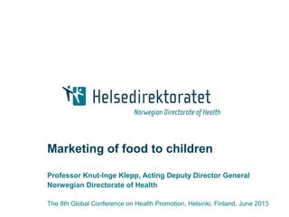 Marketing of food to children
Professor Knut-Inge Klepp, Acting Deputy Director General
Norwegian Directorate of Health
The 8th Global Conference on Health Promotion, Helsinki, Finland, June 2013
 