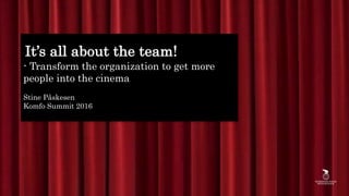 It’s all about the team!
- Transform the organization to get more
people into the cinema
Stine Påskesen
Komfo Summit 2016
 