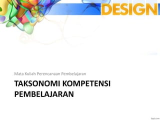 TAKSONOMI KOMPETENSI
PEMBELAJARAN
Mata Kuliah Perencanaan Pembelajaran
 