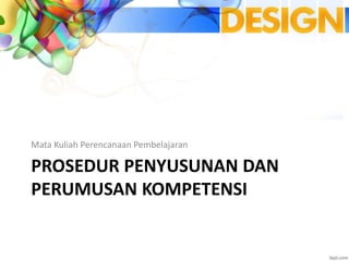 PROSEDUR PENYUSUNAN DAN
PERUMUSAN KOMPETENSI
Mata Kuliah Perencanaan Pembelajaran
 