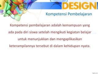 Kompetensi pembelajaran adalah kemampuan yang
ada pada diri siswa setelah mengikuti kegiatan belajar
untuk menunjukkan dan mengaplikasikan
keterampilannya tersebut di dalam kehidupan nyata.
Kompetensi Pembelajaran
 