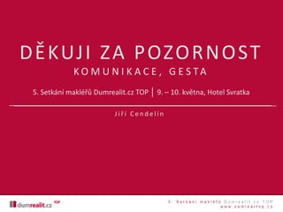 DĚKUJI ZA POZORNOST
K O M U N I K A C E , G E S TA
5. Setkání makléřů Dumrealit.cz TOP │ 9. – 10. května, Hotel Svratka
J i ř í C e n d e l í n
 