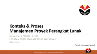 Konteks & Proses
Manajemen Proyek Perangkat Lunak
MANAJEMEN PROYEK– RL304
PROGRAM STUDI REKAYASA PERANGKAT LUNAK
UPI CIBIRU
REKAYASA PERANGKAT LUNAK – UNIVERSITAS PENDIDIKAN INDONESIA
“Untuk Lingkungan Sendiri”
 
