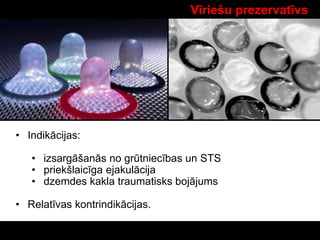 Vīriešu prezervatīvs
• Indikācijas:
• izsargāšanās no grūtniecības un STS
• priekšlaicīga ejakulācija
• dzemdes kakla traumatisks bojājums
• Relatīvas kontrindikācijas.
 