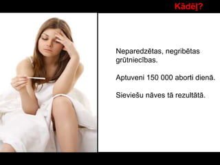 Kādēļ?
Neparedzētas, negribētas
grūtniecības.
Aptuveni 150 000 aborti dienā.
Sieviešu nāves tā rezultātā.
 