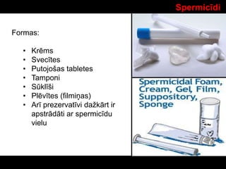 Spermicīdi
Formas:
• Krēms
• Svecītes
• Putojošas tabletes
• Tamponi
• Sūklīši
• Plēvītes (filmiņas)
• Arī prezervatīvi dažkārt ir
apstrādāti ar spermicīdu
vielu
 
