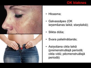 OK blaknes
• Hloasma;
• Galvassāpes (OK
ieņemšanas laikā; starplaikā);
• Slikta dūša;
• Svara palielināšanās;
• Asiņošana cikla laikā
(premenstruālajā periodā;
cikla vidū; pēcmenstruālajā
periodā)
 