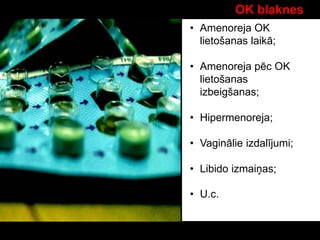 OK blaknes
• Amenoreja OK
lietošanas laikā;
• Amenoreja pēc OK
lietošanas
izbeigšanas;
• Hipermenoreja;
• Vaginālie izdalījumi;
• Libido izmaiņas;
• U.c.
 