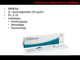 Hormonu saturošā IU sistēma
• MIRENA
• G - levonorgestrels (20 µg/dn)
• PI– 0,15
• Indikācijas:
• Kontracepcija
• Menorāģija
• Dismenoreja
 