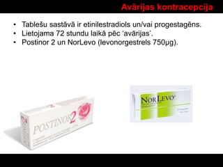 Avārijas kontracepcija
• Tablešu sastāvā ir etinilestradiols un/vai progestagēns.
• Lietojama 72 stundu laikā pēc ‘avārijas’.
• Postinor 2 un NorLevo (levonorgestrels 750µg).
 
