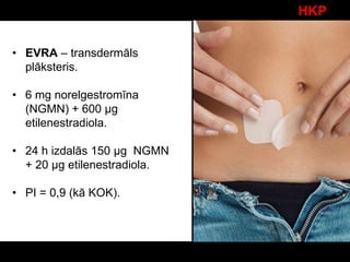 HKP
• EVRA – transdermāls
plāksteris.
• 6 mg norelgestromīna
(NGMN) + 600 µg
etilenestradiola.
• 24 h izdalās 150 µg NGMN
+ 20 µg etilenestradiola.
• PI = 0,9 (kā KOK).
 