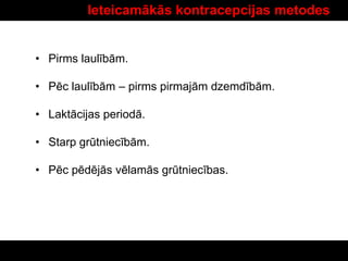 Ieteicamākās kontracepcijas metodes
• Pirms laulībām.
• Pēc laulībām – pirms pirmajām dzemdībām.
• Laktācijas periodā.
• Starp grūtniecībām.
• Pēc pēdējās vēlamās grūtniecības.
 