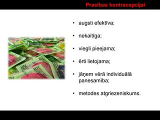 Prasības kontracepcijai
• augsti efektīva;
• nekaitīga;
• viegli pieejama;
• ērti lietojama;
• jāņem vērā individuālā
panesamība;
• metodes atgriezeniskums.
 