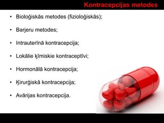 Kontracepcijas metodes
• Bioloģiskās metodes (fizioloģiskās);
• Barjeru metodes;
• Intrauterīnā kontracepcija;
• Lokālie ķīmiskie kontraceptīvi;
• Hormonālā kontracepcija;
• Ķirurģiskā kontracepcija;
• Avārijas kontracepcija.
 