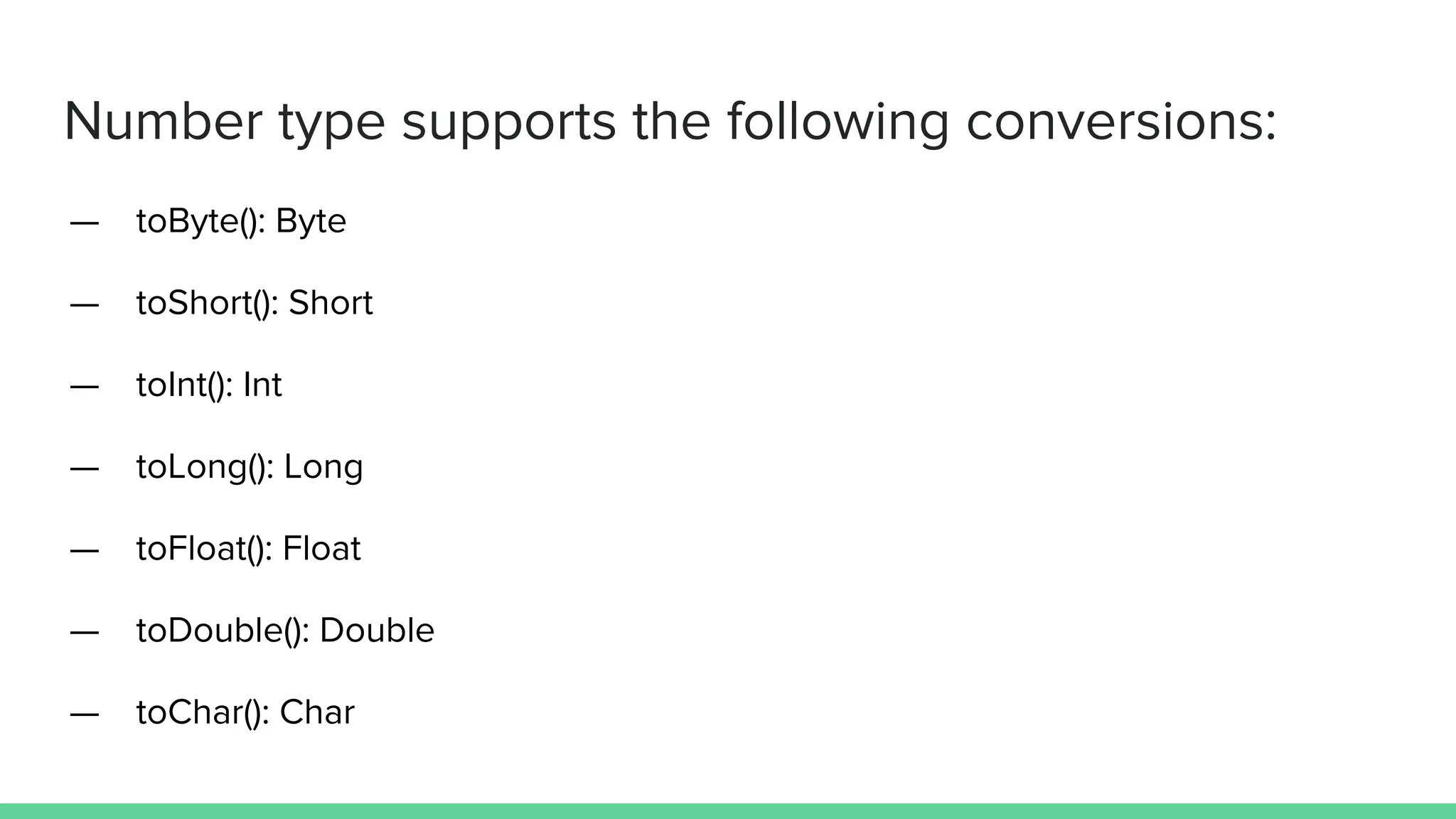 Number type supports the following conversions:
— toByte(): Byte
— toShort(): Short
— toInt(): Int
— toLong(): Long
— toFloat(): Float
— toDouble(): Double
— toChar(): Char
 