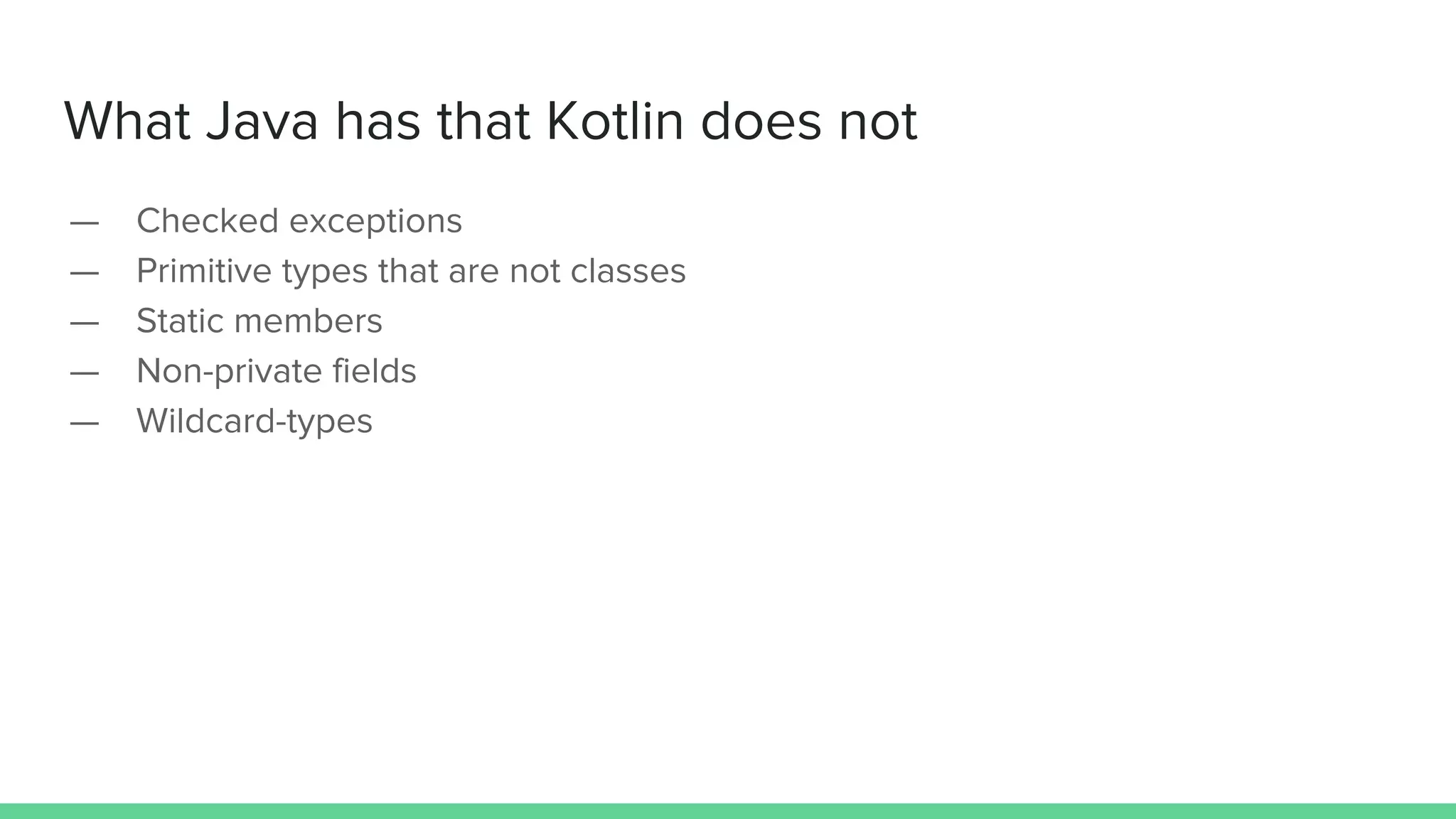 What Java has that Kotlin does not
— Checked exceptions
— Primitive types that are not classes
— Static members
— Non-private fields
— Wildcard-types
 