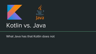 Kotlin vs. Java
What Java has that Kotlin does not
 