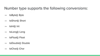 Number type supports the following conversions:
— toByte(): Byte
— toShort(): Short
— toInt(): Int
— toLong(): Long
— toFloat(): Float
— toDouble(): Double
— toChar(): Char
 