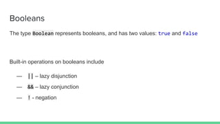 Booleans
The type Boolean represents booleans, and has two values: true and false
Built-in operations on booleans include
— || – lazy disjunction
— && – lazy conjunction
— ! - negation
 