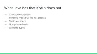 What Java has that Kotlin does not
— Checked exceptions
— Primitive types that are not classes
— Static members
— Non-private fields
— Wildcard-types
 
