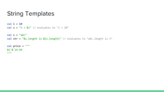 String Templates
val i = 10
val s = "i = $i" // evaluates to "i = 10"
val s = "abc"
val str = "$s.length is ${s.length}" // evaluates to "abc.length is 3"
val price = """
${'$'}9.99
"""
 