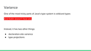 Variance
One of the most tricky parts of Java's type system is wildcard types
And Kotlin doesn't have any
Instead, it has two other things:
● declaration-site variance
● type projections
 