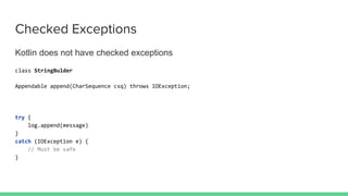 Checked Exceptions
Kotlin does not have checked exceptions
class StringBulder
Appendable append(CharSequence csq) throws IOException;
try {
log.append(message)
}
catch (IOException e) {
// Must be safe
}
 