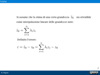 R. Rigon
2
Kriging
Si assume che la stima di una certa grandezza sia ottenibile
come interpolazione lineare delle grandezze note:
Definito l’errore:
 