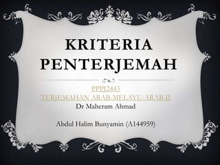 KRITERIA
PENTERJEMAH
PPPJ2443
TERJEMAHAN ARAB-MELAYU-ARAB II
Dr Maheram Ahmad
Abdul Halim Bunyamin (A144959)
 