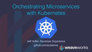 Orchestrating Microservices
with Kubernetes
Jeff Hoffer, Developer Experience
github.com/eudaimos
 