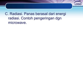 LOGO
C. Radiasi. Panas berasal dari energi
radiasi. Contoh pengeringan dgn
microwave.
 