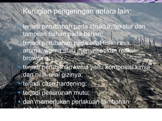 LOGO
Kerugian pengeringan antara lain:
 terjadi perubahan pada struktur, tekstur dan
tampilan bahan pada bahan;
 terjadi perubahan pada sifat fisik: rasa,
aroma, warna atau menyebabkan reaksi
browning;
 terjadi perubahan kimia yaitu komposisi kimia
dan nilai-nilai gizinya;
 terjadi case hardening;
 terjadi penurunan mutu;
 dan memerlukan perlakuan tambahan
sebelum digunakan.
 