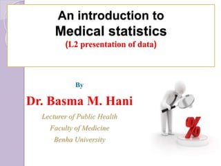 An introduction to
Medical statistics
(L2 presentation of data)
By
Dr. Basma M. Hani
Lecturer of Public Health
Faculty of Medicine
Benha University
 