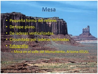 • Pequeña forma del relieve.
• De tope plano.
• De laderas verticalizadas.
• Circundada por laderas inclinadas.
• Fotografía:
– Mesa en el valle del Monumento, Arizona-EEUU.
28/01/2009 10:46 p.m. 2. La cuenca hidrográfica 25
 